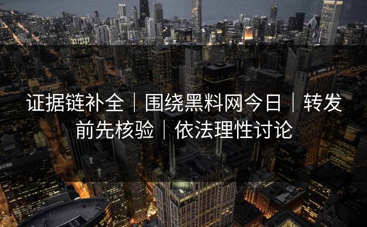 证据链补全｜围绕黑料网今日｜转发前先核验｜依法理性讨论