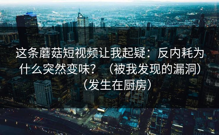这条蘑菇短视频让我起疑：反内耗为什么突然变味？（被我发现的漏洞）（发生在厨房）