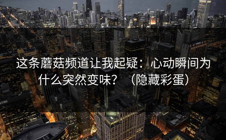 这条蘑菇频道让我起疑：心动瞬间为什么突然变味？（隐藏彩蛋）