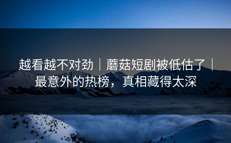 越看越不对劲｜蘑菇短剧被低估了｜最意外的热榜，真相藏得太深